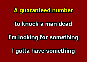 A guaranteed number
to knock a man dead
I'm looking for something

I gotta have something