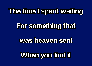 The time I spent waiting

For something that
was heaven sent

When you find it