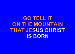 GO TELL IT
ON THE MOUNTAIN

THAT JESUS CHRIST
IS BORN