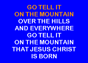 GO TELL IT
ON THE MOUNTAIN
OVER THE HILLS
AND EVERYWHERE
GO TELL IT
ON THE MOUNTAIN
THATJESUS CHRIST
IS BORN