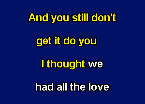 And you still don't

get it do you

I thought we

had all the love