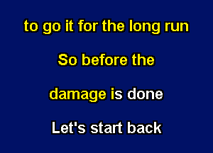 to go it for the long run

80 before the
damage is done

Let's start back