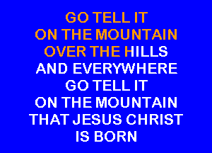 GO TELL IT
ON THE MOUNTAIN
OVER THE HILLS
AND EVERYWHERE
GO TELL IT
ON THE MOUNTAIN
THATJESUS CHRIST
IS BORN