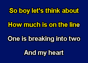 So boy let's think about

How much is on the line
One is breaking into two

And my heart