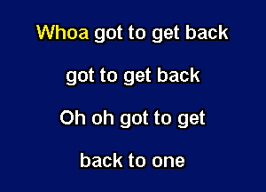 Whoa got to get back

got to get back

Oh oh got to get

back to one