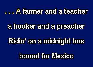 . . . A farmer and a teacher
a hooker and a preacher
Ridin' on a midnight bus

bound for Mexico