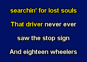 searchin' for lost souls

That driver never ever

saw the stop sign

And eighteen wheelers
