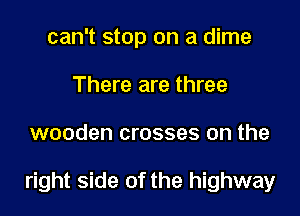 can't stop on a dime
There are three
wooden crosses on the

right side of the highway