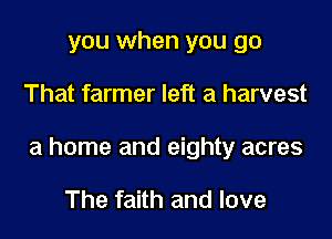 you when you go

That farmer left a harvest

a home and eighty acres

The faith and love