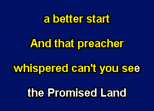a better start

And that preacher

whispered can't you see

the Promised Land