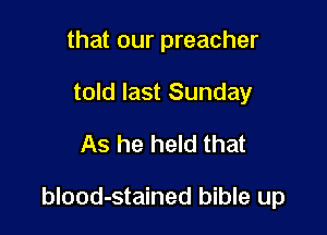 that our preacher
told last Sunday
As he held that

blood-stained bible up