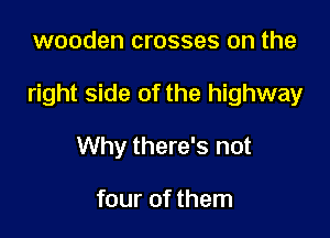 wooden crosses on the

right side of the highway

Why there's not

four of them