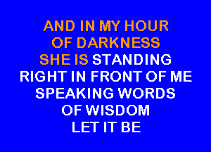 AND IN MY HOUR
0F DARKNESS
SHE IS STANDING
RIGHT IN FRONT OF ME
SPEAKING WORDS
0F WISDOM
LET IT BE