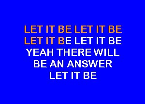 LET IT BE LET IT BE
LET IT BE LET IT BE
YEAH THERE WILL
BE AN ANSWER
LET IT BE

g