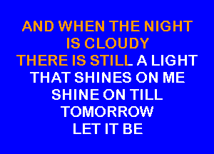 AND WHEN THE NIGHT
IS CLOUDY
THERE IS STILL A LIGHT
THAT SHINES ON ME
SHINEON TILL
TOMORROW
LET IT BE