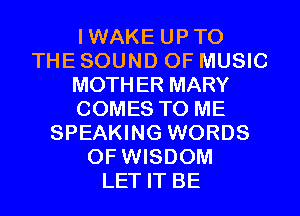 IWAKE UPTO
THE SOUND OF MUSIC
MOTHER MARY
COMES TO ME
SPEAKING WORDS
0F WISDOM
LET IT BE