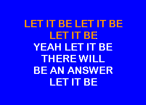 LET IT BE LET IT BE
LET IT BE
YEAH LET IT BE
THEREWILL
BE AN ANSWER

LET IT BE l
