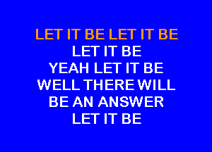LET IT BE LET IT BE
LET IT BE
YEAH LET IT BE
WELL THEREWILL
BE AN ANSWER

LET IT BE l
