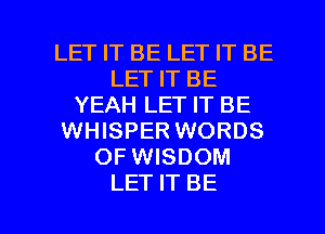 LET IT BE LET IT BE
LET IT BE
YEAH LET IT BE
WHISPER WORDS
OF WISDOM

LET IT BE l
