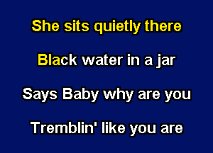 She sits quietly there

Black water in a jar

Says Baby why are you

Tremblin' like you are