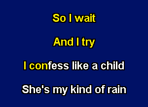 So I wait
And I try

I confess like a child

She's my kind of rain