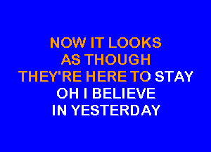 NOW IT LOOKS
AS THOUGH
THEY'RE HERETO STAY
OH I BELIEVE
IN YESTERDAY