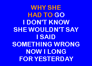 WHY SHE
HAD TO G0
I DON'T KNOW
SHEWOULDN'T SAY
I SAID

SOMETHING WRONG

NOW I LONG

FOR YESTERDAY