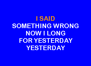 I SAID
SOMETHING WRONG

NOW I LONG
FOR YESTERDAY
YESTERDAY