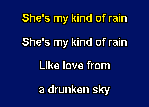 She's my kind of rain
She's my kind of rain

Like love from

a drunken sky