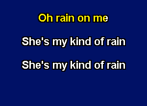 Oh rain on me

She's my kind of rain

She's my kind of rain