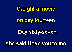 Caught a movie
on day fourteen

Day sixty-seven

she said I love you to me