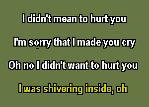 I didn't mean to hurt you

I'm sorry that I made you cry

Oh no I didn't want to hurt you

I was shivering inside, oh