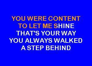 YOU WERE CONTENT
TO LET ME SHINE
THAT'S YOUR WAY
YOU ALWAYS WALKED
A STEP BEHIND

g