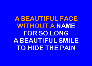 A BEAUTIFUL FACE
WITHOUTA NAME
FOR SO LONG
A BEAUTIFULSMILE
TO HIDETHE PAIN