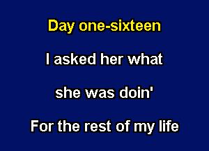 Day one-sixteen
I asked her what

she was doin'

For the rest of my life