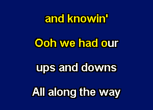 and knowin'
Ooh we had our

ups and downs

All along the way