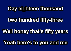 Day eighteen thousand
two hundred fifty-three
Well honey that's fifty years

Yeah here's to you and me