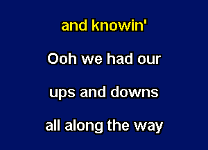 and knowin'
Ooh we had our

ups and downs

all along the way