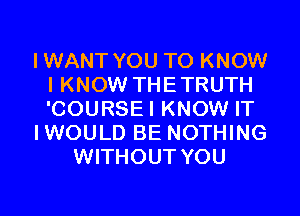 IWANT YOU TO KNOW
I KNOW THETRUTH
'COURSEI KNOW IT

IWOULD BE NOTHING

WITHOUT YOU