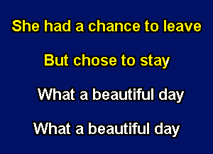 She had a chance to leave
But chose to stay

What a beautiful day

What a beautiful day