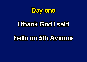 Day one

I thank God I said

hello on 5th Avenue