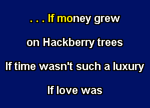 . . . If money grew

on Hackberry trees

If time wasn't such a luxury

If love was