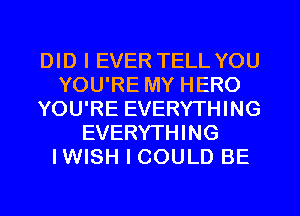 DID I EVER TELL YOU
YOU'RE MY HERO
YOU'RE EVERYTHING
EVERYTHING
IWISH I COULD BE