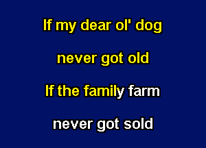 If my dear 01' dog

never got old
If the family farm

never got sold