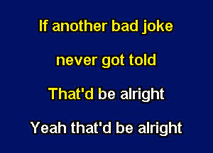 If another bad joke
never got told

That'd be alright

Yeah that'd be alright