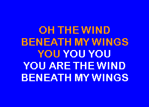0H THEWIND
BENEATH MYWINGS

YOU YOU YOU
YOU ARETHEWIND
BENEATH MYWINGS