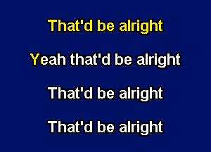 That'd be alright
Yeah that'd be alright

That'd be alright

That'd be alright