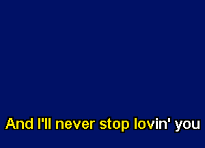And I'll never stop lovin' you
