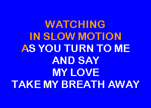 WATCHING
IN SLOW MOTION
AS YOU TURN TO ME

AND SAY
MY LOVE
TAKE MY BREATH AWAY