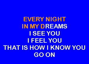 EVERY NIGHT
IN MY DREAMS

I SEE YOU
I FEEL YOU
THAT IS HOW I KNOW YOU
GO ON